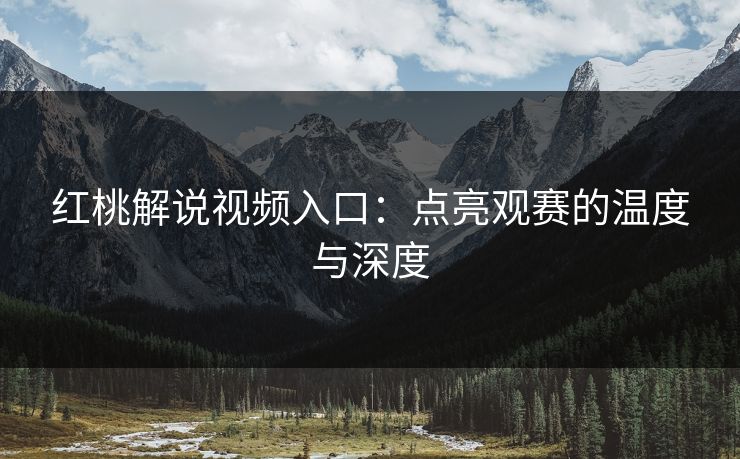 红桃解说视频入口:点亮观赛的温度与深度 红桃解说视频入口:点亮观赛的温度与深度