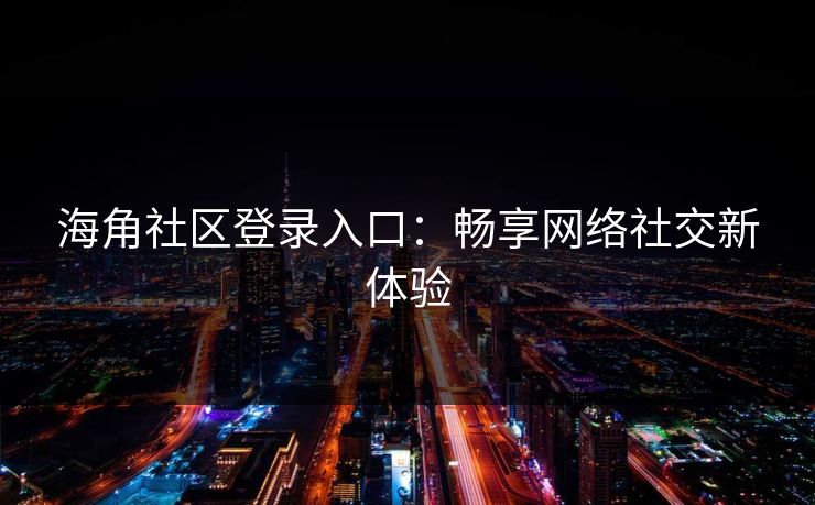 海角社区登录入口:畅享网络社交新体验 海角社区登录入口:畅享网络社交新体验