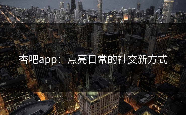 杏吧app：点亮日常的社交新方式