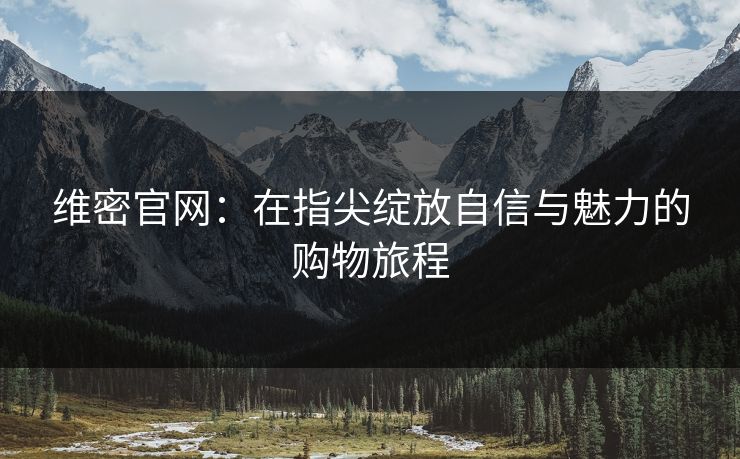 维密官网：在指尖绽放自信与魅力的购物旅程