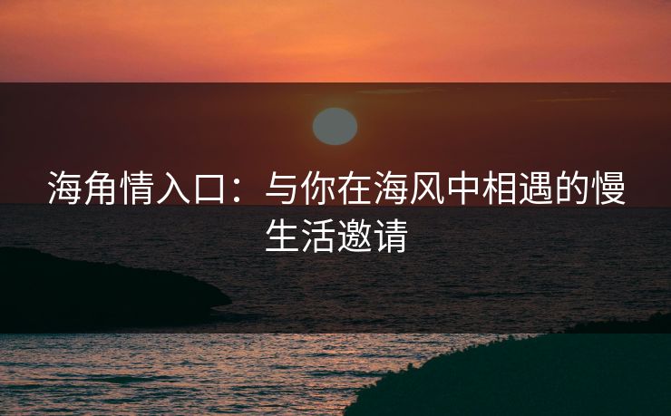 海角情入口:与你在海风中相遇的慢生活邀请 海角情入口:与你在海风中相遇的慢生活邀请