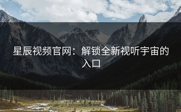 星辰视频官网：解锁全新视听宇宙的入口