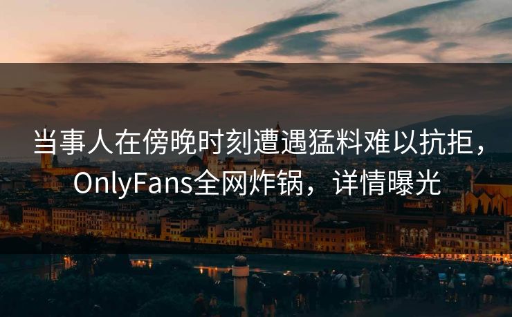 当事人在傍晚时刻遭遇猛料难以抗拒，OnlyFans全网炸锅，详情曝光