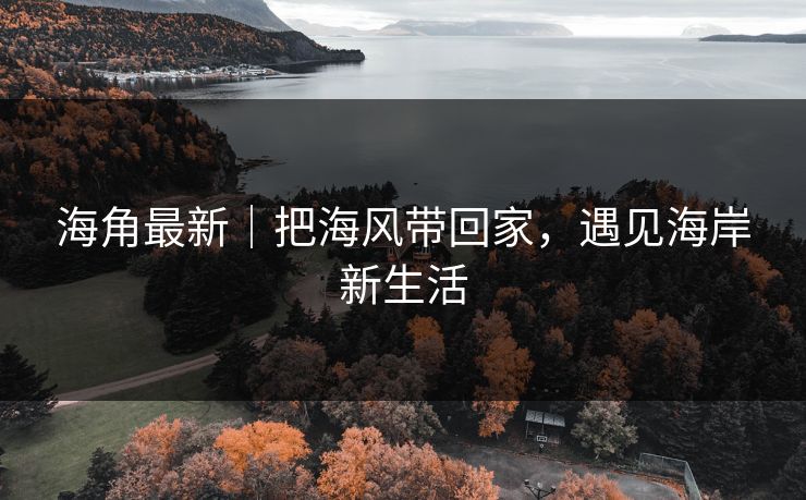海角最新｜把海风带回家，遇见海岸新生活