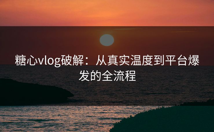 糖心vlog破解：从真实温度到平台爆发的全流程