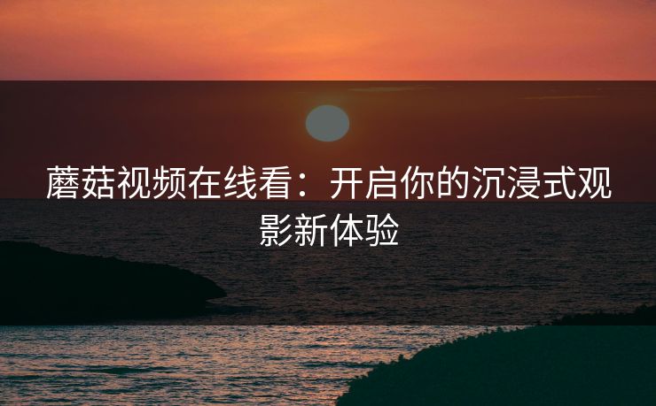 蘑菇视频在线看：开启你的沉浸式观影新体验