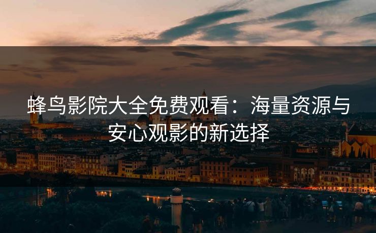 蜂鸟影院大全免费观看:海量资源与安心观影的新选择 蜂鸟影院大全免费观看:海量资源与安心观影的新选择