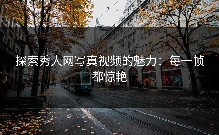 探索秀人网写真视频的魅力:每一帧都惊艳 探索秀人网写真视频的魅力:每一帧都惊艳