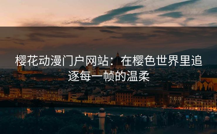 樱花动漫门户网站:在樱色世界里追逐每一帧的温柔 樱花动漫门户网站:在樱色世界里追逐每一帧的温柔