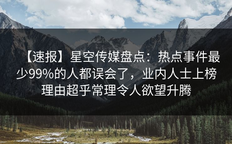 【速报】星空传媒盘点：热点事件最少99%的人都误会了，业内人士上榜理由超乎常理令人欲望升腾