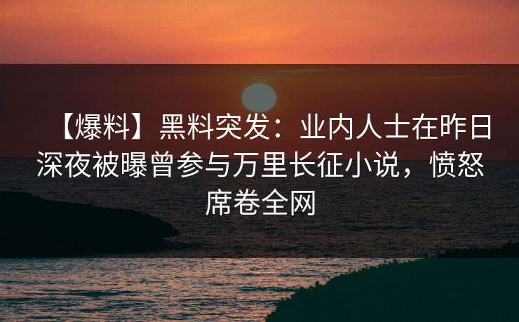 【爆料】黑料突发：业内人士在昨日深夜被曝曾参与万里长征小说，愤怒席卷全网
