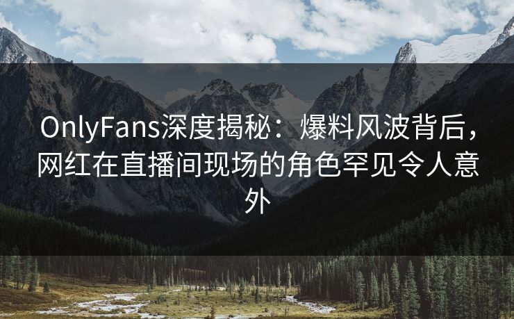 OnlyFans深度揭秘:爆料风波背后,网红在直播间现场的角色罕见令人意外 OnlyFans深度揭秘:爆料风波背后,网红在直播间现场的角色罕见令人意外