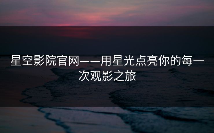 星空影院官网——用星光点亮你的每一次观影之旅