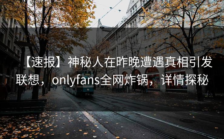 【速报】神秘人在昨晚遭遇真相引发联想，onlyfans全网炸锅，详情探秘