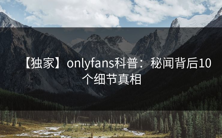 【独家】onlyfans科普：秘闻背后10个细节真相