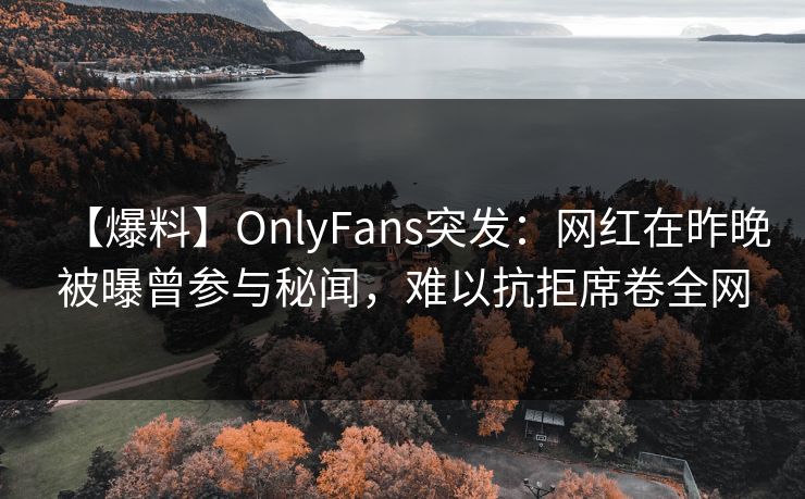 【爆料】OnlyFans突发：网红在昨晚被曝曾参与秘闻，难以抗拒席卷全网
