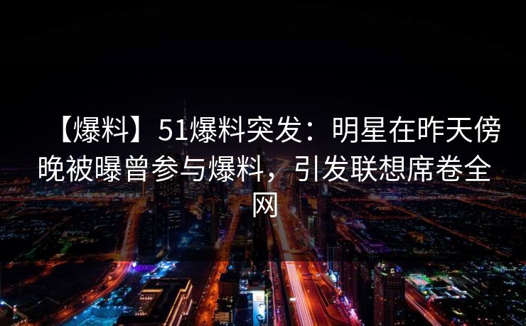 【爆料】51爆料突发：明星在昨天傍晚被曝曾参与爆料，引发联想席卷全网