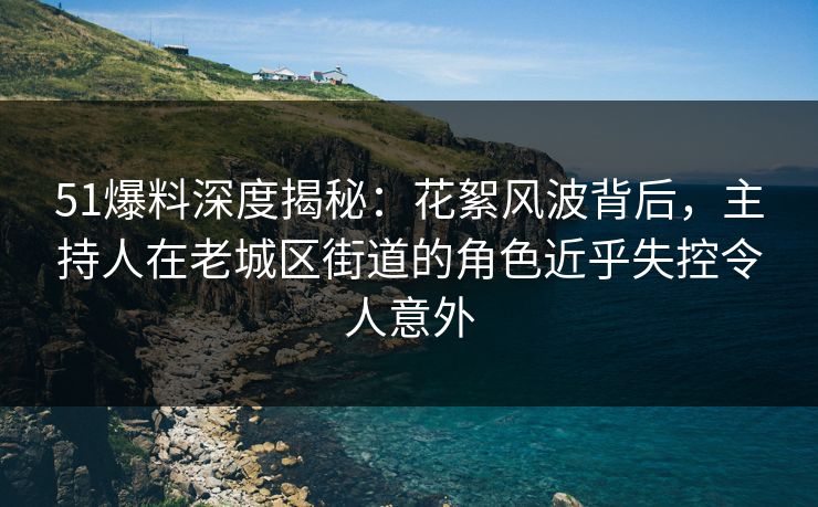 51爆料深度揭秘:花絮风波背后,主持人在老城区街道的角色近乎失控令人意外 51爆料深度揭秘:花絮风波背后,主持人在老城区街道的角色近乎失控令人意外