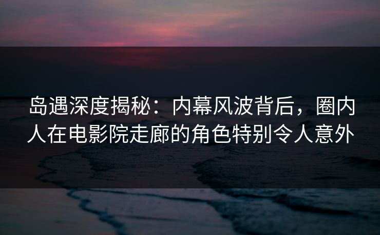 岛遇深度揭秘:内幕风波背后,圈内人在电影院走廊的角色特别令人意外 岛遇深度揭秘:内幕风波背后,圈内人在电影院走廊的角色特别令人意外
