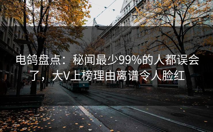 电鸽盘点:秘闻最少99%的人都误会了,大V上榜理由离谱令人脸红 电鸽盘点:秘闻最少99%的人都误会了,大V上榜理由离谱令人脸红