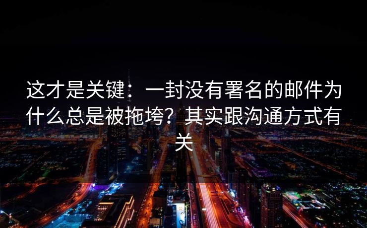 这才是关键:一封没有署名的邮件为什么总是被拖垮?其实跟沟通方式有关 这才是关键:一封没有署名的邮件为什么总是被拖垮?其实跟沟通方式有关