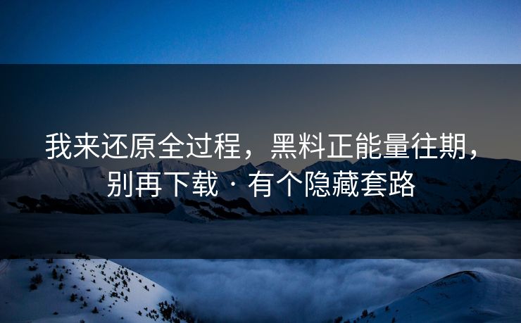 我来还原全过程，黑料正能量往期，别再下载 · 有个隐藏套路