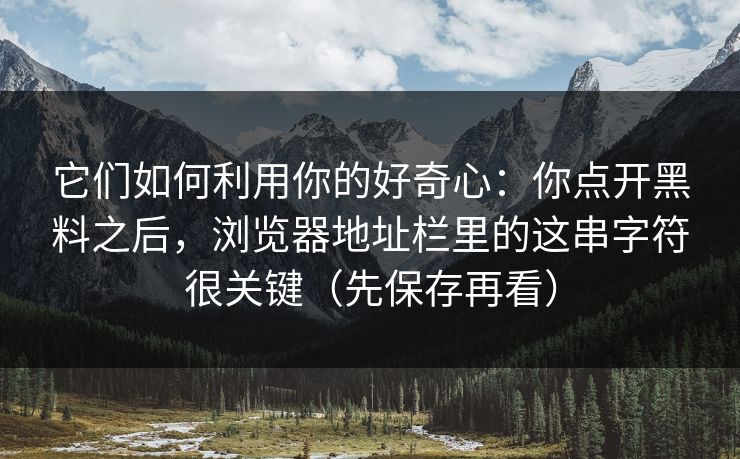 它们如何利用你的好奇心:你点开黑料之后,浏览器地址栏里的这串字符很关键(先保存再看) 它们如何利用你的好奇心:你点开黑料之后,浏览器地址栏里的这串字符很关键(先保存再看)