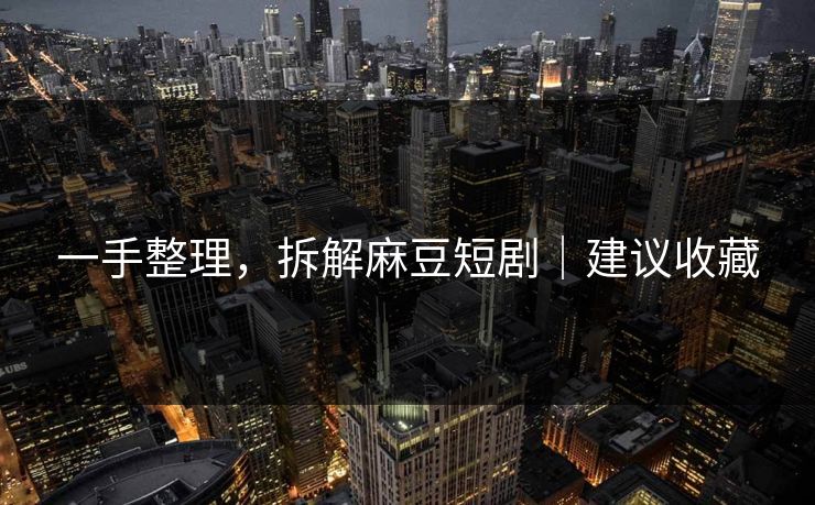 一手整理，拆解麻豆短剧｜建议收藏