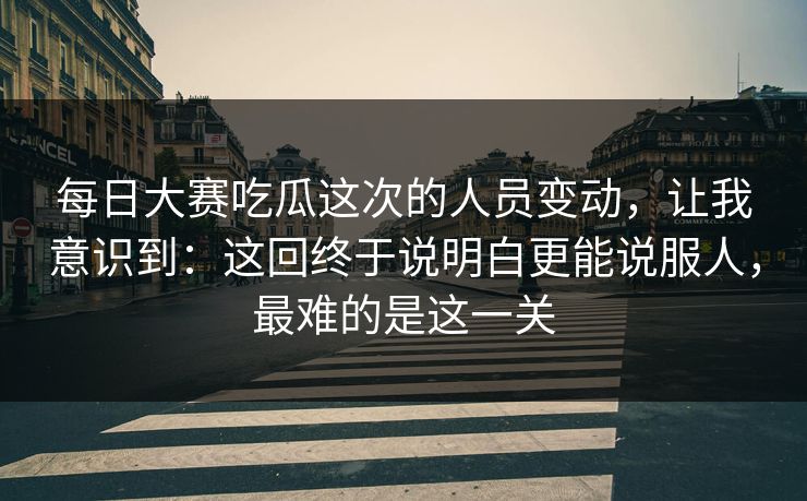 每日大赛吃瓜这次的人员变动,让我意识到:这回终于说明白更能说服人,最难的是这一关 每日大赛吃瓜这次的人员变动,让我意识到:这回终于说明白更能说服人,最难的是这一关