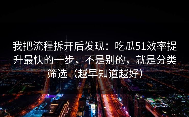 我把流程拆开后发现：吃瓜51效率提升最快的一步，不是别的，就是分类筛选（越早知道越好）