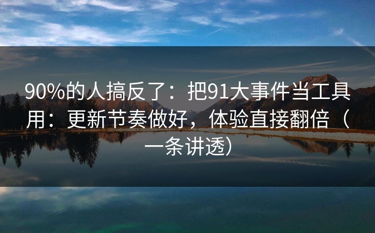 90%的人搞反了：把91大事件当工具用：更新节奏做好，体验直接翻倍（一条讲透）