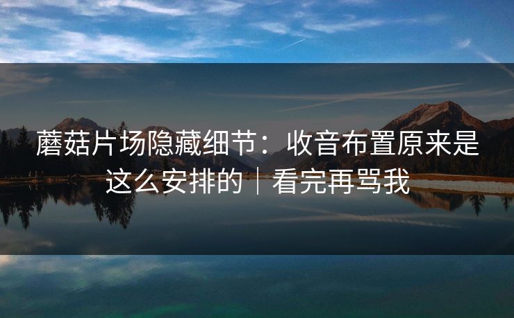 蘑菇片场隐藏细节：收音布置原来是这么安排的｜看完再骂我