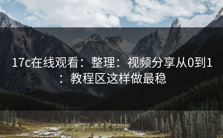 17c在线观看：整理：视频分享从0到1：教程区这样做最稳