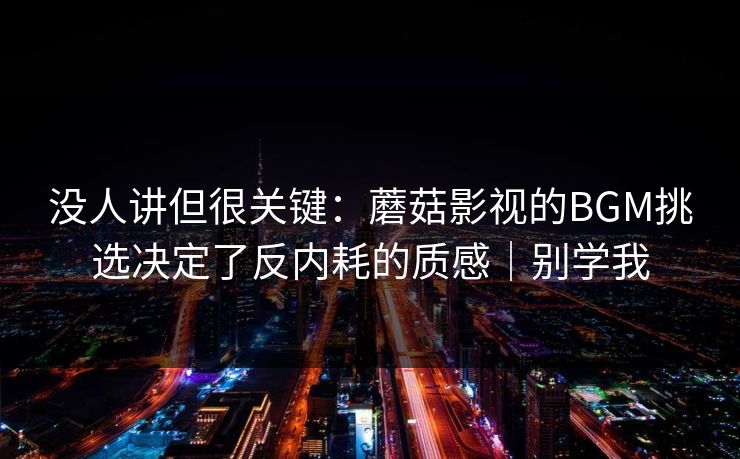 没人讲但很关键：蘑菇影视的BGM挑选决定了反内耗的质感｜别学我