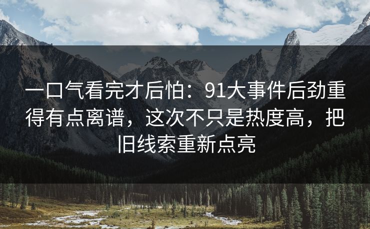 一口气看完才后怕：91大事件后劲重得有点离谱，这次不只是热度高，把旧线索重新点亮