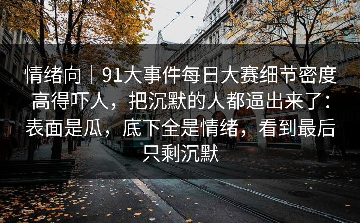情绪向|91大事件每日大赛细节密度高得吓人,把沉默的人都逼出来了:表面是瓜,底下全是情绪,看到最后只剩沉默 情绪向|91大事件每日大赛细节密度高得吓人,把沉默的人都逼出来了:表面是瓜,底下全是情绪,看到最后只剩沉默