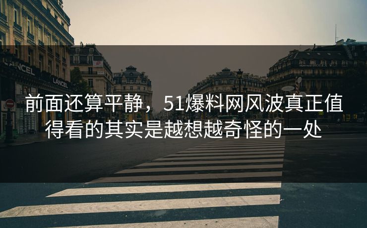 前面还算平静，51爆料网风波真正值得看的其实是越想越奇怪的一处